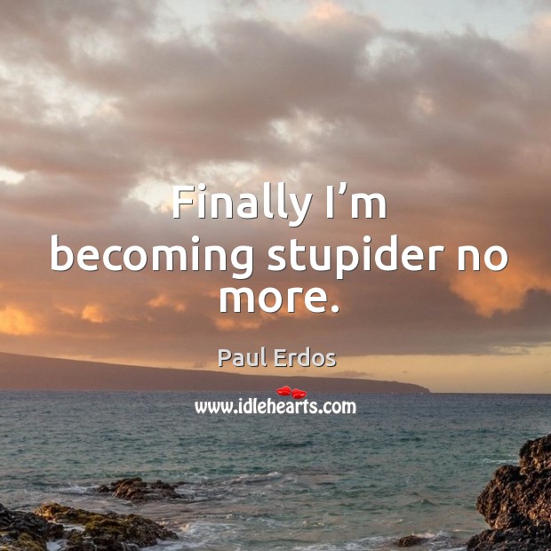 Finally I’m becoming stupider no more. Paul Erdos Picture Quote