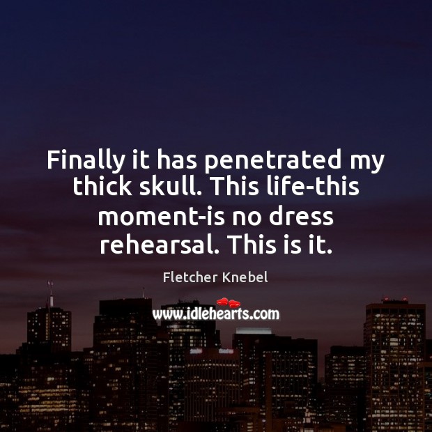 Finally it has penetrated my thick skull. This life-this moment-is no dress Fletcher Knebel Picture Quote
