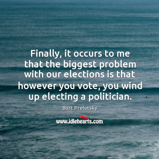 Finally, it occurs to me that the biggest problem with our elections Burt Prelutsky Picture Quote