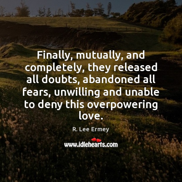 Finally, mutually, and completely, they released all doubts, abandoned all fears, unwilling 