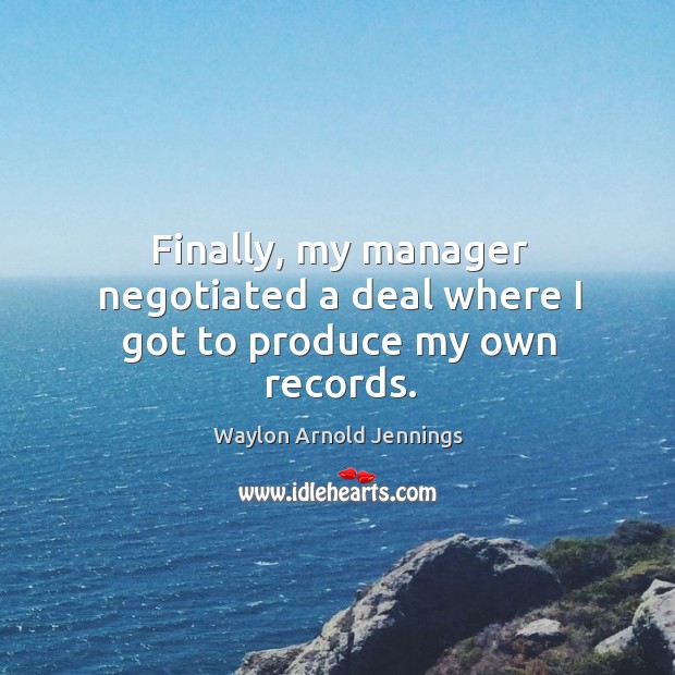 Finally, my manager negotiated a deal where I got to produce my own records. Waylon Arnold Jennings Picture Quote