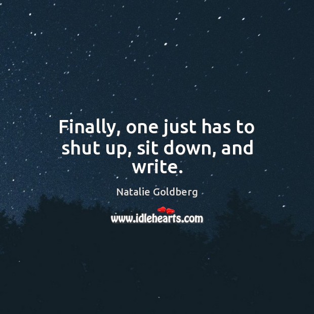 Finally, one just has to shut up, sit down, and write. Natalie Goldberg Picture Quote