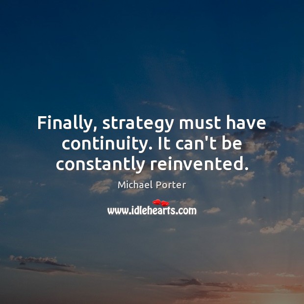 Finally, strategy must have continuity. It can’t be constantly reinvented. 