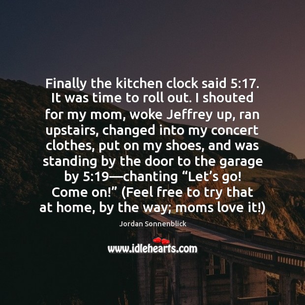 Finally the kitchen clock said 5:17. It was time to roll out. I Jordan Sonnenblick Picture Quote