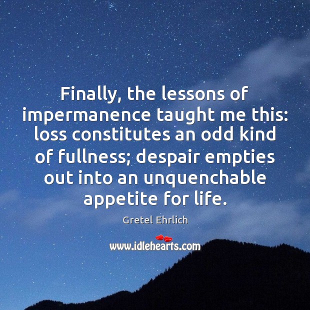 Finally, the lessons of impermanence taught me this: loss constitutes an odd Gretel Ehrlich Picture Quote