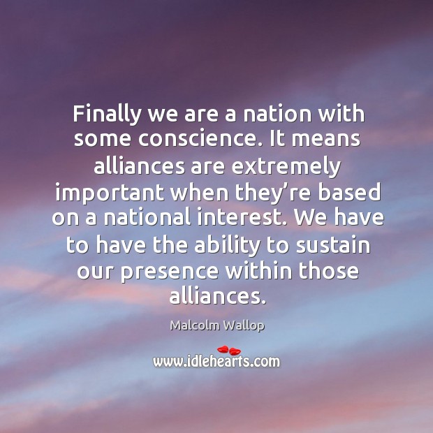 Finally we are a nation with some conscience. It means alliances are extremely important Malcolm Wallop Picture Quote