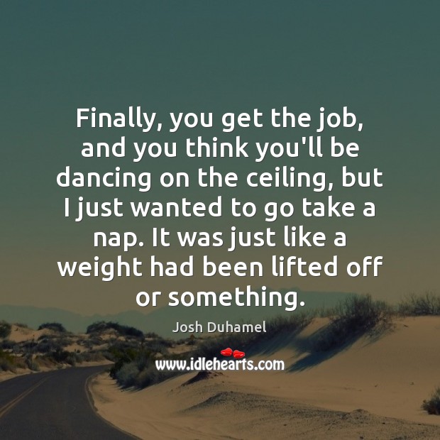Finally, you get the job, and you think you’ll be dancing on Josh Duhamel Picture Quote