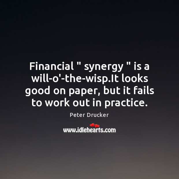 Financial ” synergy ” is a will-o’-the-wisp.It looks good on paper, but it Peter Drucker Picture Quote