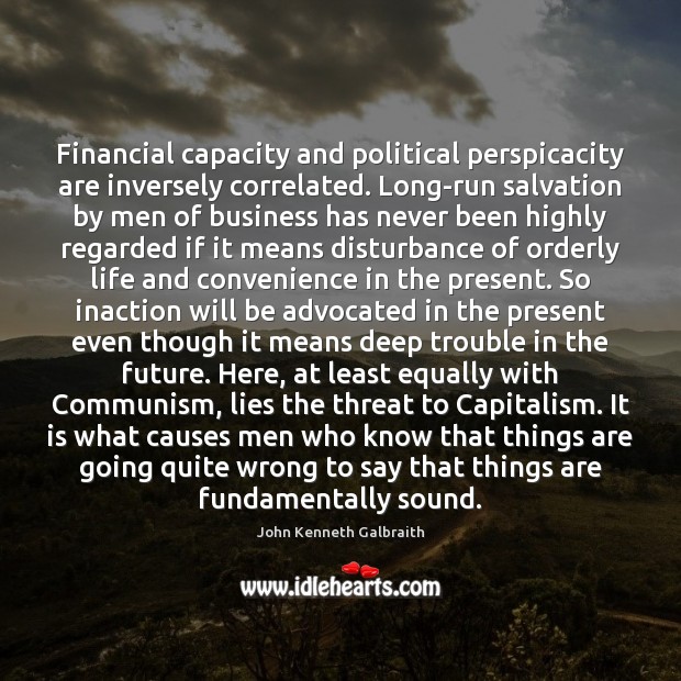 Financial capacity and political perspicacity are inversely correlated. Long-run salvation by men John Kenneth Galbraith Picture Quote