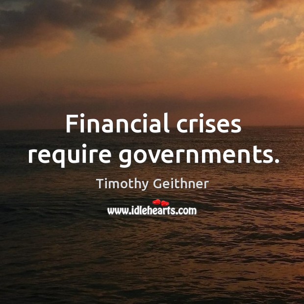 Financial crises require governments. Timothy Geithner Picture Quote