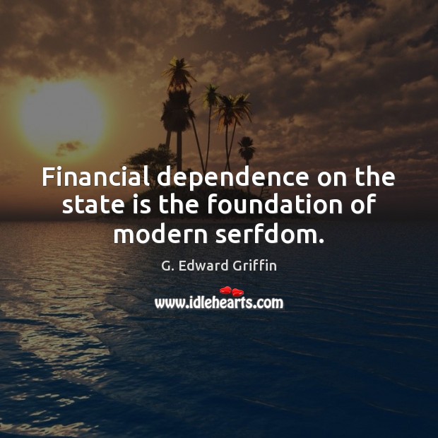 Financial dependence on the state is the foundation of modern serfdom. G. Edward Griffin Picture Quote