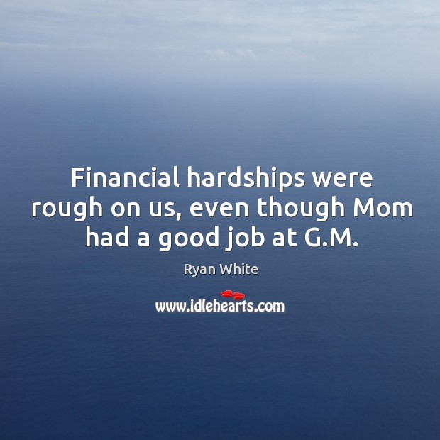 Financial hardships were rough on us, even though mom had a good job at g.m. Ryan White Picture Quote
