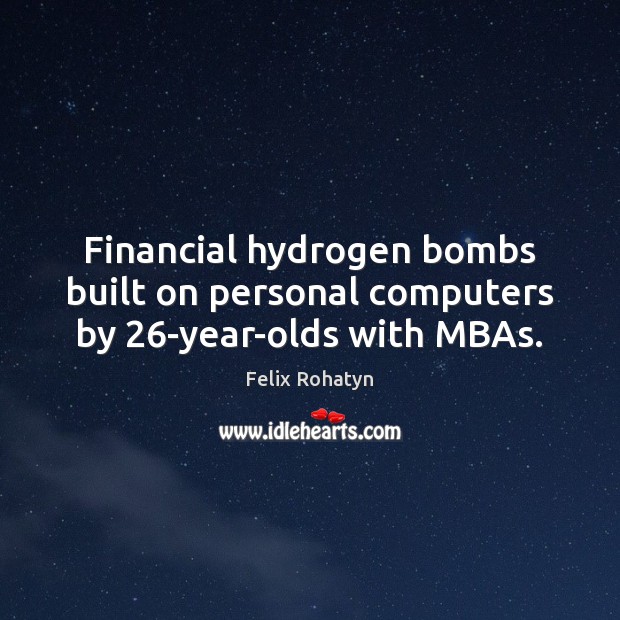 Financial hydrogen bombs built on personal computers by 26-year-olds with MBAs. Felix Rohatyn Picture Quote