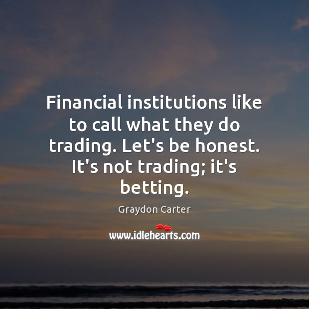 Financial institutions like to call what they do trading. Let’s be honest. Graydon Carter Picture Quote
