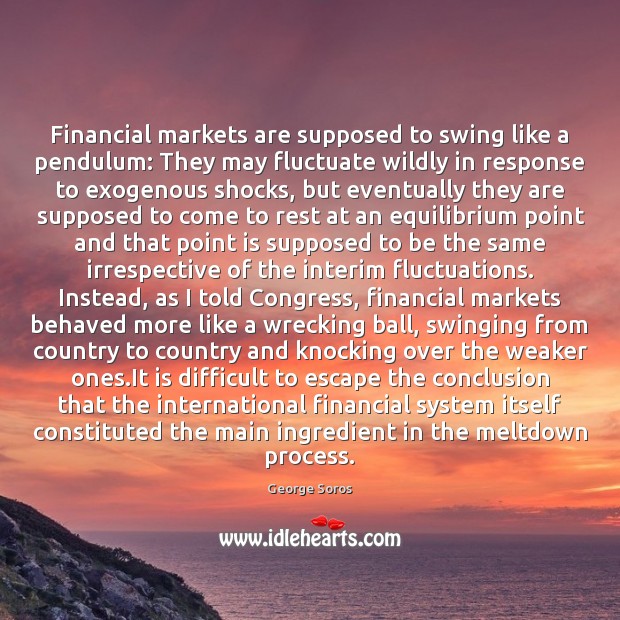 Financial markets are supposed to swing like a pendulum: They may fluctuate George Soros Picture Quote
