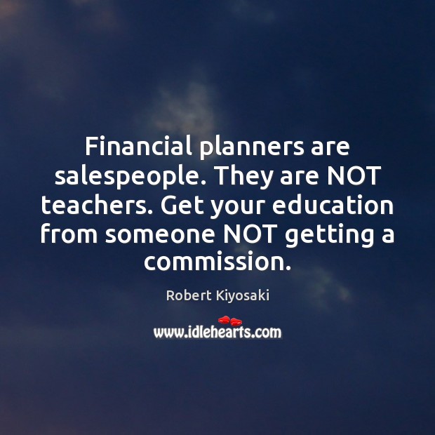 Financial planners are salespeople. They are NOT teachers. Get your education from Robert Kiyosaki Picture Quote