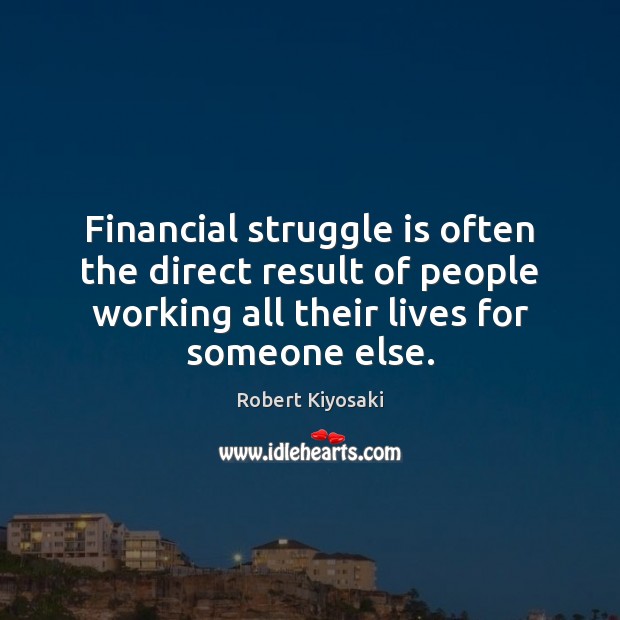 Financial struggle is often the direct result of people working all their Robert Kiyosaki Picture Quote
