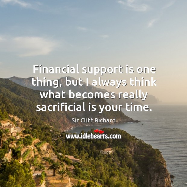 Financial support is one thing, but I always think what becomes really sacrificial is your time. Sir Cliff Richard Picture Quote