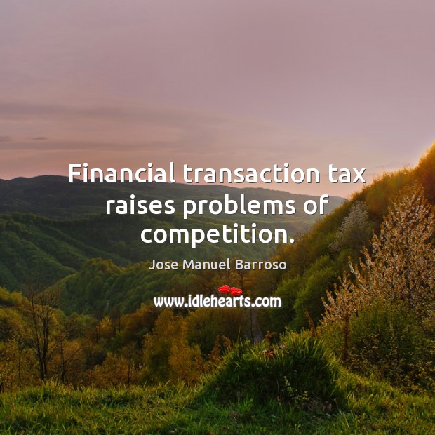 Financial transaction tax raises problems of competition. Jose Manuel Barroso Picture Quote