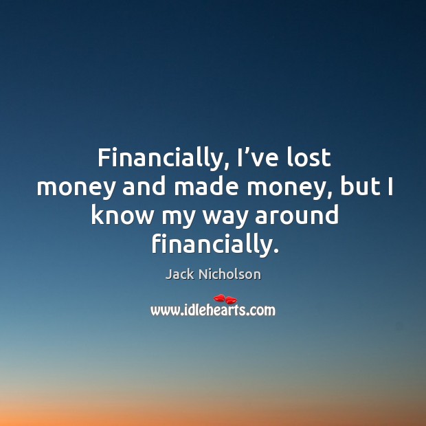 Financially, I’ve lost money and made money, but I know my way around financially. Jack Nicholson Picture Quote