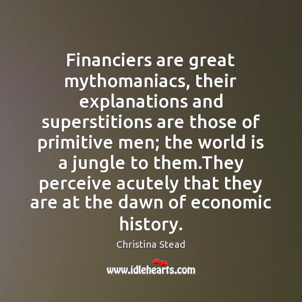 Financiers are great mythomaniacs, their explanations and superstitions are those of primitive Christina Stead Picture Quote