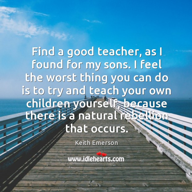 Find a good teacher, as I found for my sons. Keith Emerson Picture Quote