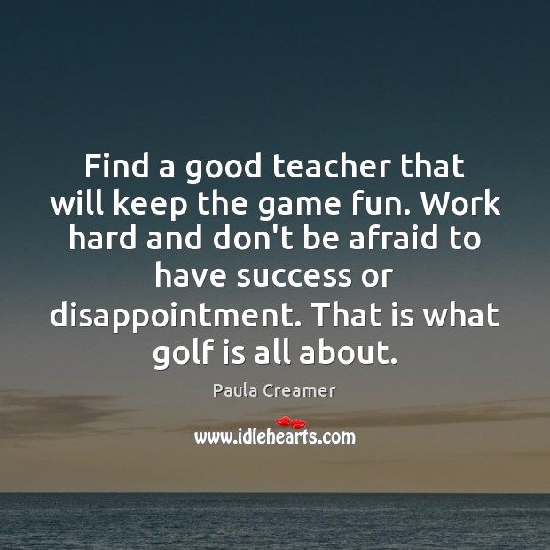 Find a good teacher that will keep the game fun. Work hard Paula Creamer Picture Quote