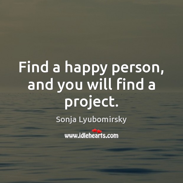 Find a happy person, and you will find a project. Sonja Lyubomirsky Picture Quote