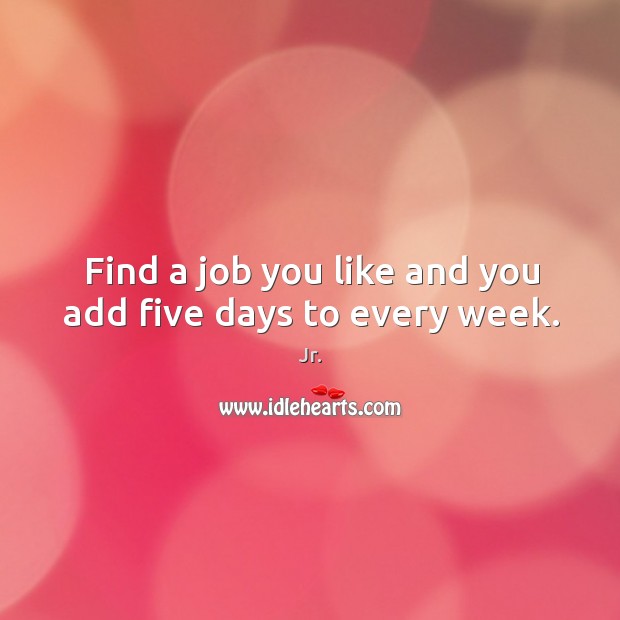 Find a job you like and you add five days to every week. Jr. Picture Quote