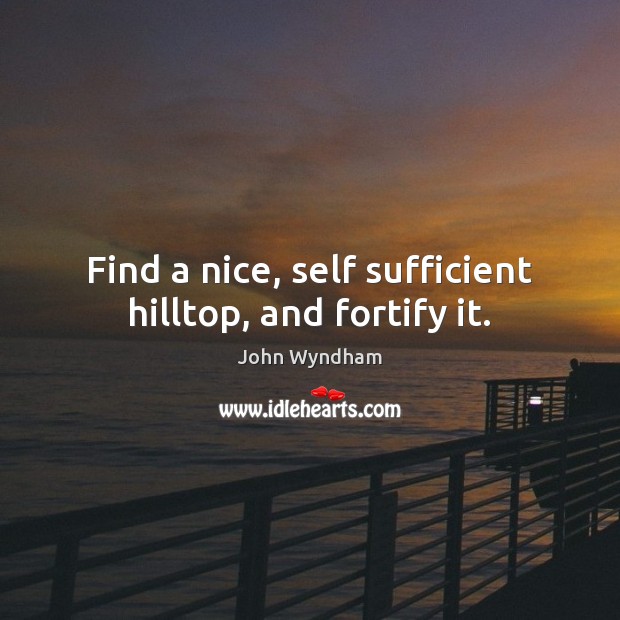 Find a nice, self sufficient hilltop, and fortify it. John Wyndham Picture Quote