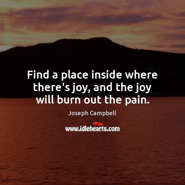 Find a place inside where there’s joy, and the joy will burn out the pain. Joseph Campbell Picture Quote
