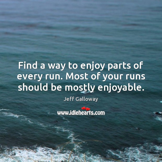 Find a way to enjoy parts of every run. Most of your runs should be mostly enjoyable. Jeff Galloway Picture Quote