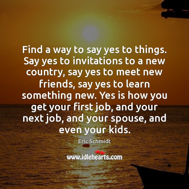 Find a way to say yes to things. Say yes to invitations Eric Schmidt Picture Quote