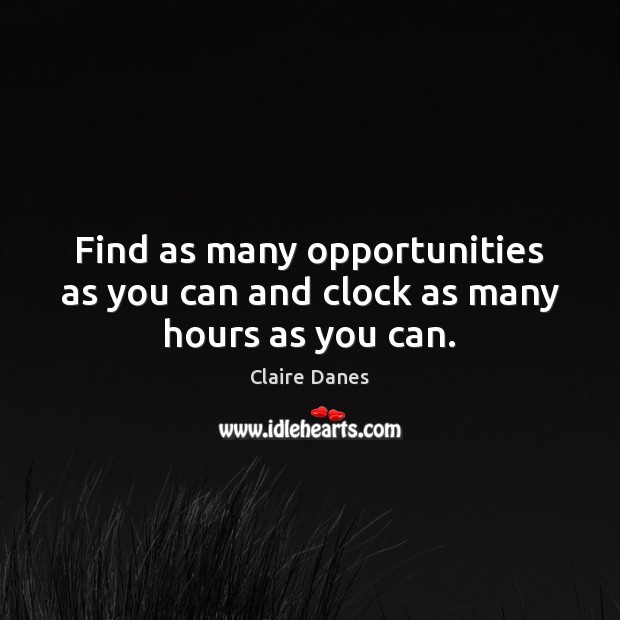 Find as many opportunities as you can and clock as many hours as you can. Claire Danes Picture Quote