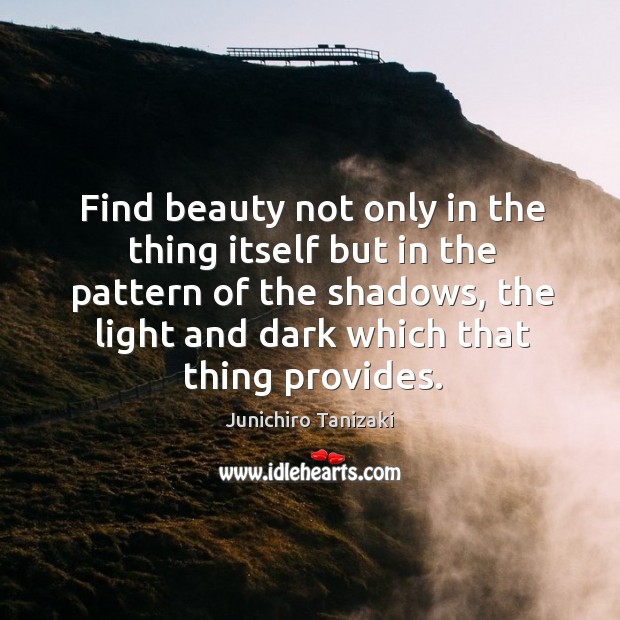 Find beauty not only in the thing itself but in the pattern of the shadows, the light and Junichiro Tanizaki Picture Quote