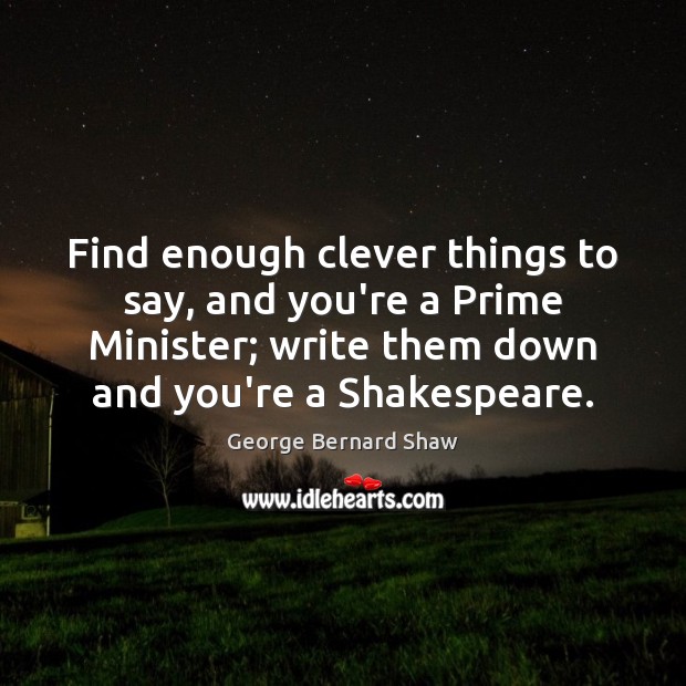 Find enough clever things to say, and you’re a Prime Minister; write George Bernard Shaw Picture Quote