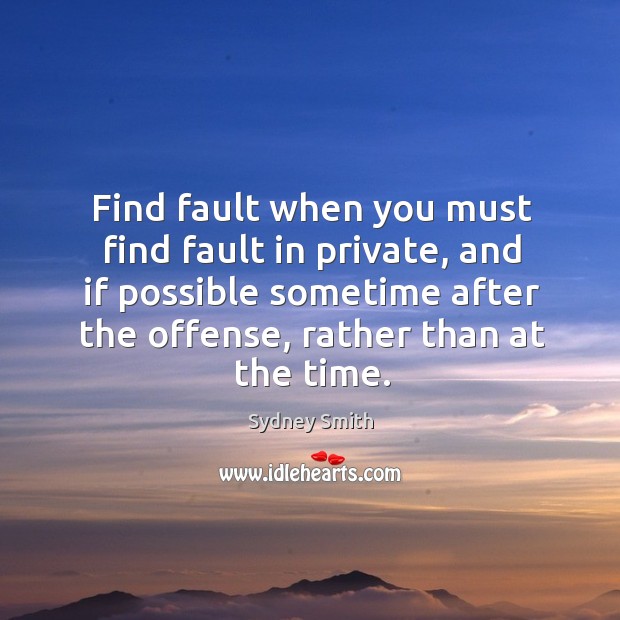 Find fault when you must find fault in private, and if possible sometime after the offense, rather than at the time. Sydney Smith Picture Quote