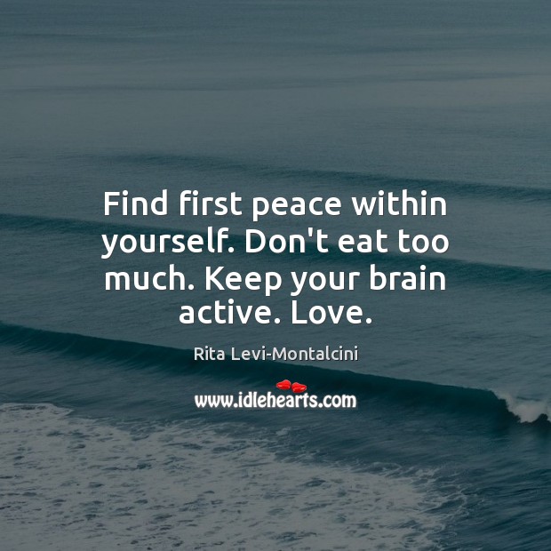 Find first peace within yourself. Don’t eat too much. Keep your brain active. Love. Rita Levi-Montalcini Picture Quote