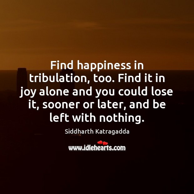 Find happiness in tribulation, too. Find it in joy alone and you Image