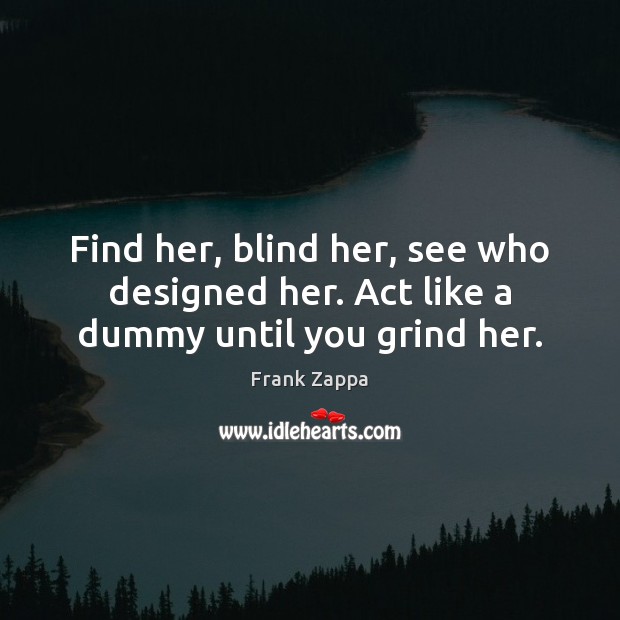 Find her, blind her, see who designed her. Act like a dummy until you grind her. Frank Zappa Picture Quote