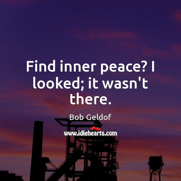 Find inner peace? I looked; it wasn’t there. Bob Geldof Picture Quote