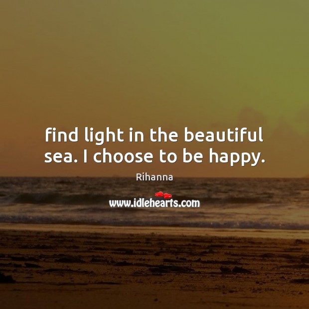 Find light in the beautiful sea. I choose to be happy. Rihanna Picture Quote