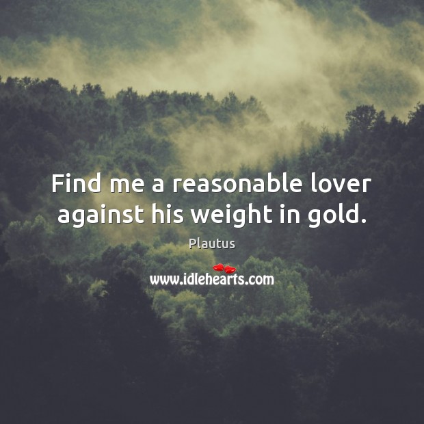 Find me a reasonable lover against his weight in gold. Plautus Picture Quote