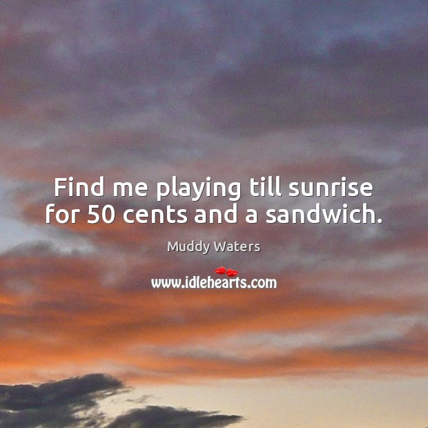 Find me playing till sunrise for 50 cents and a sandwich. Muddy Waters Picture Quote