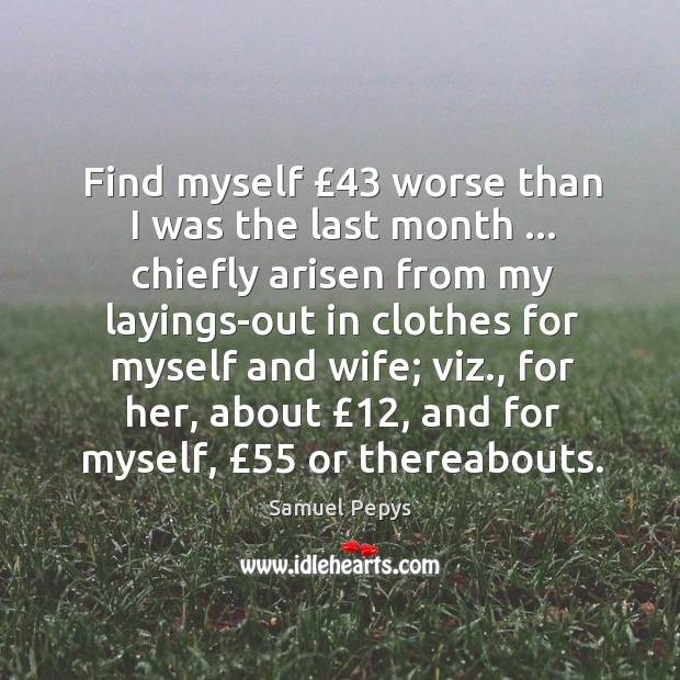 Find myself £43 worse than I was the last month … chiefly arisen from Samuel Pepys Picture Quote