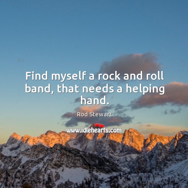 Find myself a rock and roll band, that needs a helping hand. 
