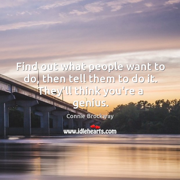 Find out what people want to do, then tell them to do it. They’ll think you’re a genius. Image
