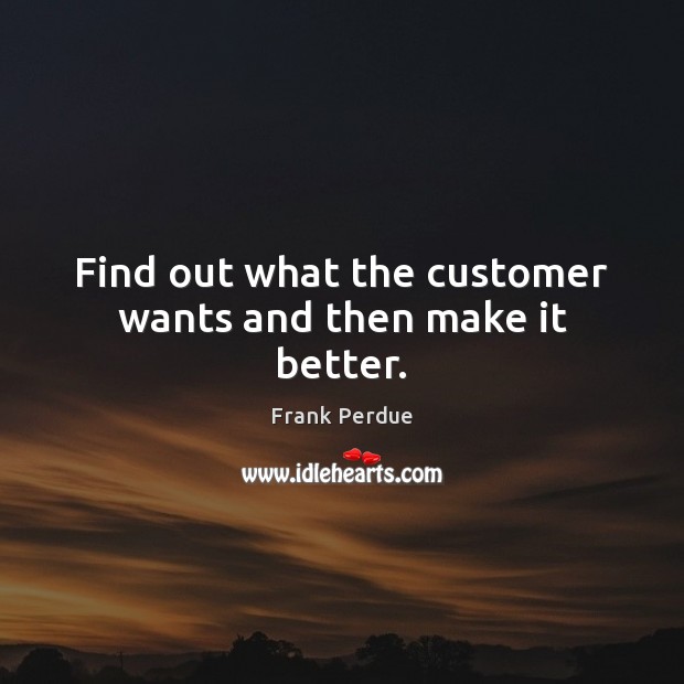 Find out what the customer wants and then make it better. Frank Perdue Picture Quote