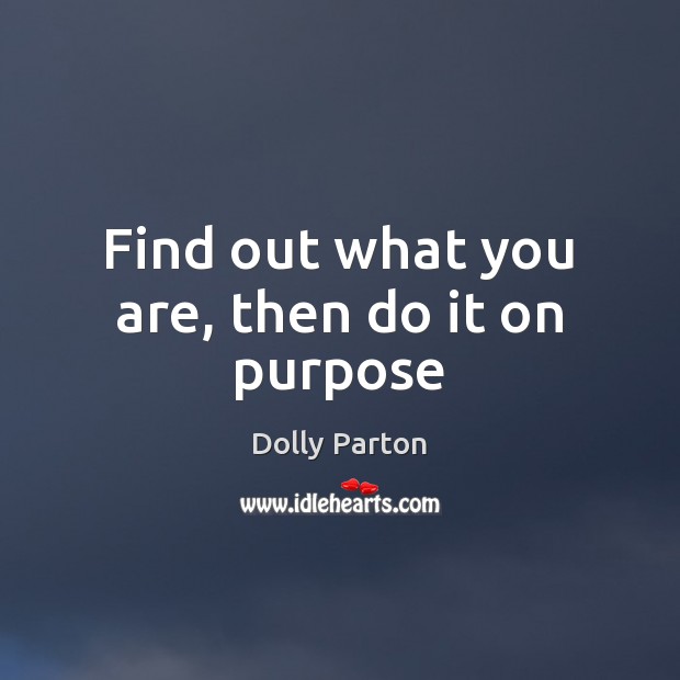 Find out what you are, then do it on purpose Dolly Parton Picture Quote
