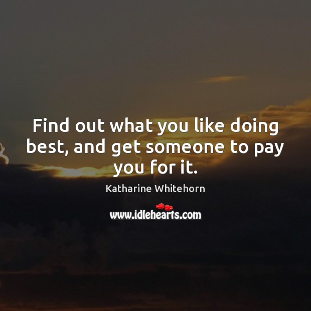 Find out what you like doing best, and get someone to pay you for it. Katharine Whitehorn Picture Quote